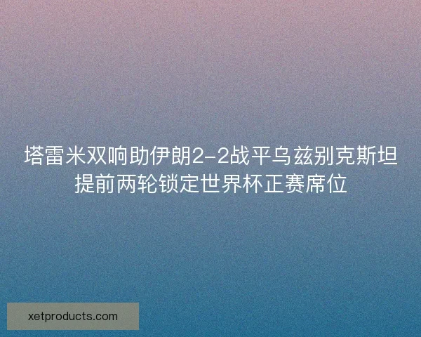 塔雷米双响助伊朗2-2战平乌兹别克斯坦提前两轮锁定世界杯正赛席位